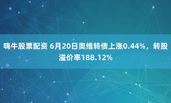 嗨牛股票配资 6月20日奥维转债上涨0.44%，转股溢价率188.12%