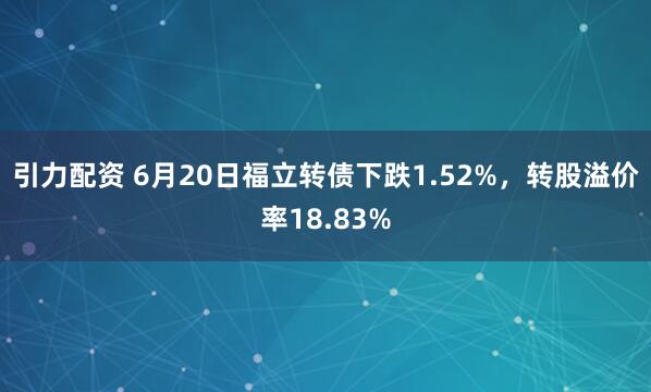 引力配资 6月20日福立转债下跌1.52%，转股溢价率18.83%