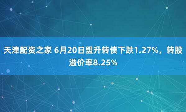 天津配资之家 6月20日盟升转债下跌1.27%，转股溢价率8.25%