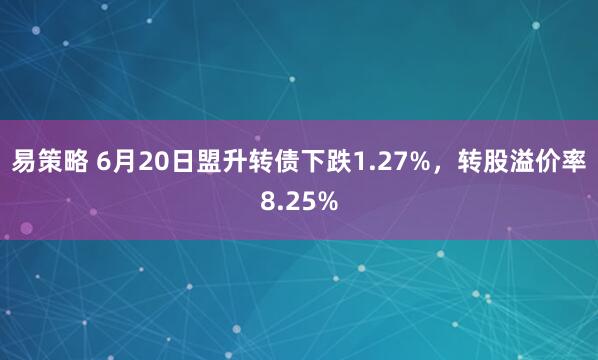 易策略 6月20日盟升转债下跌1.27%，转股溢价率8.25%
