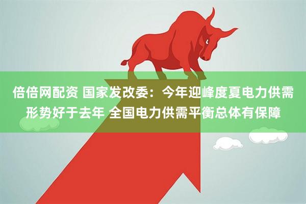 倍倍网配资 国家发改委：今年迎峰度夏电力供需形势好于去年 全国电力供需平衡总体有保障