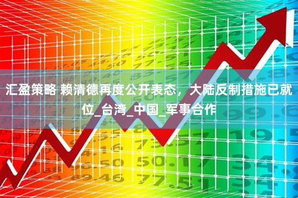 汇盈策略 赖清德再度公开表态，大陆反制措施已就位_台湾_中国_军事合作