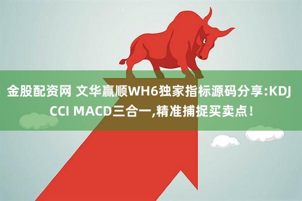 金股配资网 文华赢顺WH6独家指标源码分享:KDJ CCI MACD三合一,精准捕捉买卖点！