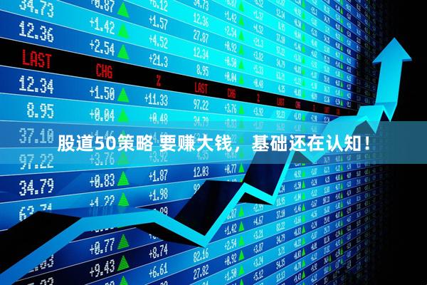 股道50策略 要赚大钱，基础还在认知！