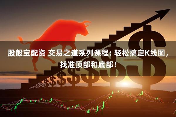 股般宝配资 交易之道系列课程: 轻松搞定K线图，找准顶部和底部！