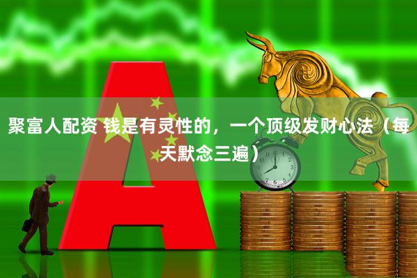 聚富人配资 钱是有灵性的，一个顶级发财心法（每天默念三遍）