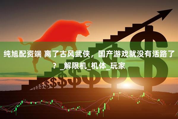 纯旭配资端 离了古风武侠，国产游戏就没有活路了？_解限机_机体_玩家