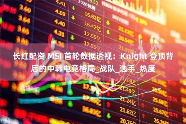长红配资 MSI 首轮数据透视：Knight 登顶背后的中韩电竞格局_战队_选手_热度