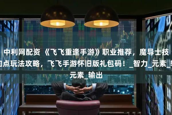 中利网配资 《飞飞重逢手游》职业推荐，魔导士技能加点玩法攻略，飞飞手游怀旧版礼包码！_智力_元素_输出