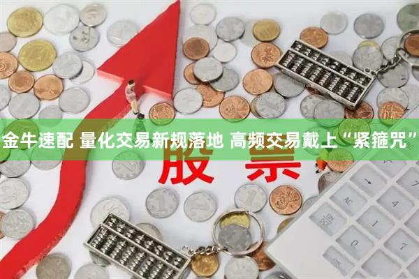 金牛速配 量化交易新规落地 高频交易戴上“紧箍咒”