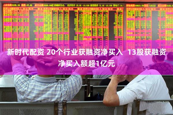 新时代配资 20个行业获融资净买入  13股获融资净买入额超1亿元