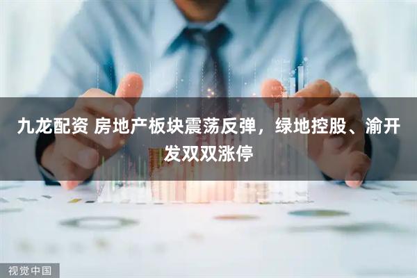 九龙配资 房地产板块震荡反弹，绿地控股、渝开发双双涨停