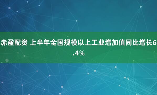 赤盈配资 上半年全国规模以上工业增加值同比增长6.4%