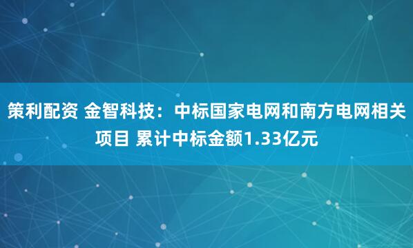 策利配资 金智科技：中标国家电网和南方电网相关项目 累计中标金额1.33亿元