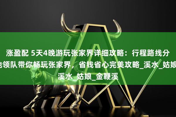 涨盈配 5天4晚游玩张家界详细攻略：行程路线分享，本地领队带你畅玩张家界，省钱省心完美攻略_溪水_姑娘_金鞭溪