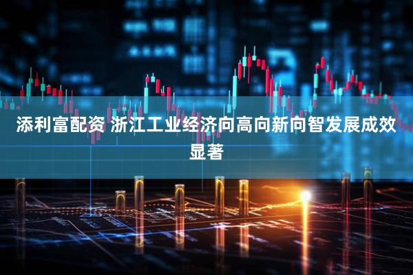 添利富配资 浙江工业经济向高向新向智发展成效显著