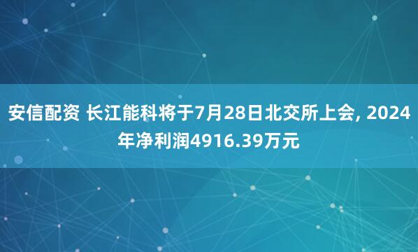 安信配资 长江能科将于7月28日北交所上会, 2024年净利润4916.39万元