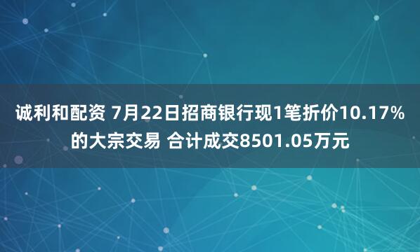诚利和配资 7月22日招商银行现1笔折价10.17%的大宗交易 合计成交8501.05万元