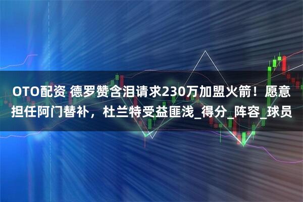 OTO配资 德罗赞含泪请求230万加盟火箭！愿意担任阿门替补，杜兰特受益匪浅_得分_阵容_球员