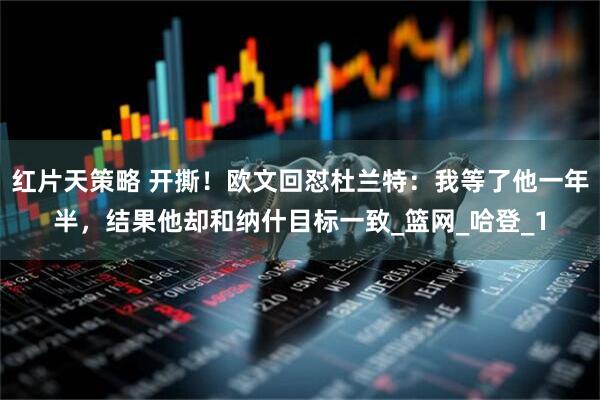 红片天策略 开撕！欧文回怼杜兰特：我等了他一年半，结果他却和纳什目标一致_篮网_哈登_1