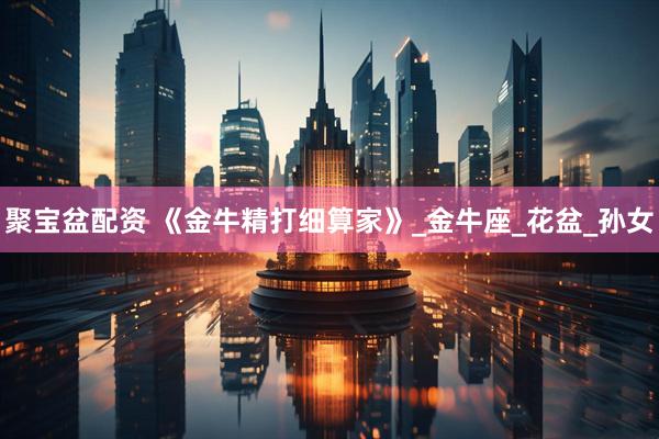 聚宝盆配资 《金牛精打细算家》_金牛座_花盆_孙女