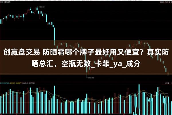 创赢盘交易 防晒霜哪个牌子最好用又便宜？真实防晒总汇，空瓶无数_卡菲_ya_成分