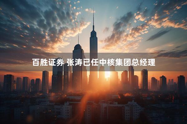 百胜证券 张涛已任中核集团总经理