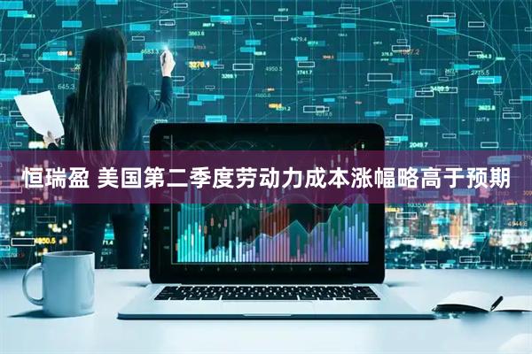 恒瑞盈 美国第二季度劳动力成本涨幅略高于预期