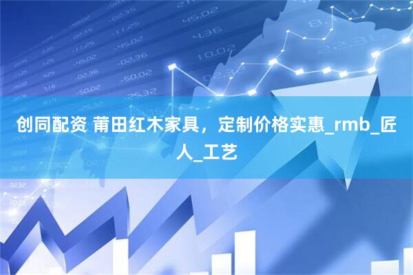 创同配资 莆田红木家具，定制价格实惠_rmb_匠人_工艺
