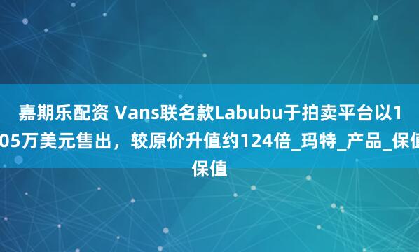 嘉期乐配资 Vans联名款Labubu于拍卖平台以1.05万美元售出，较原价升值约124倍_玛特_产品_保值