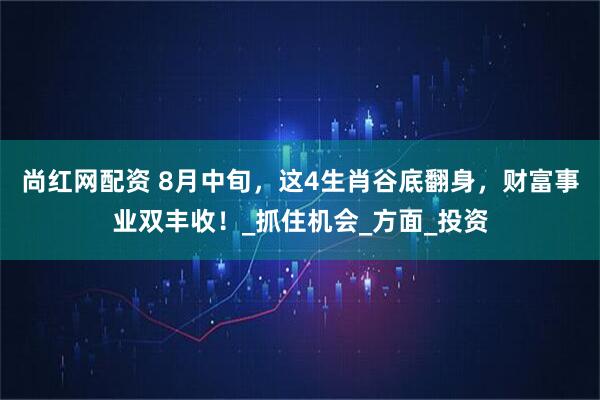 尚红网配资 8月中旬，这4生肖谷底翻身，财富事业双丰收！_抓住机会_方面_投资