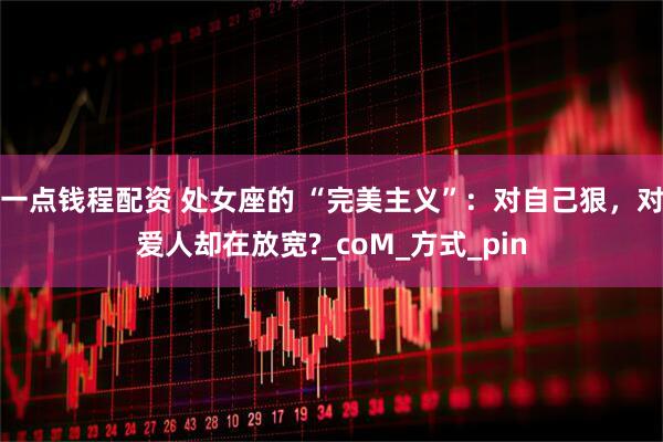 一点钱程配资 处女座的 “完美主义”：对自己狠，对爱人却在放宽?_coM_方式_pin