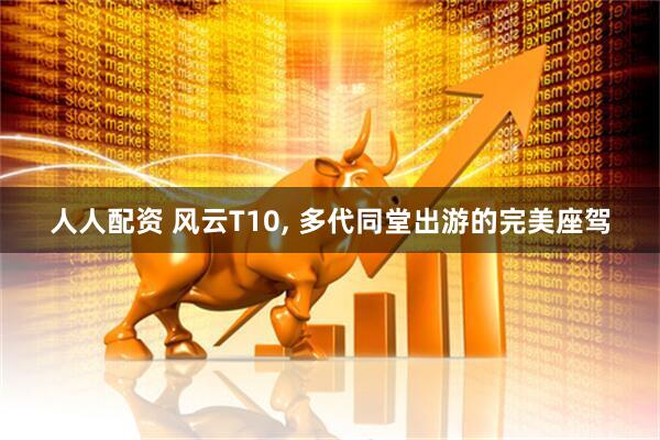 人人配资 风云T10, 多代同堂出游的完美座驾
