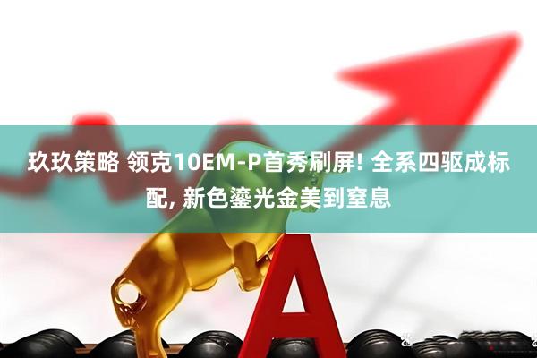 玖玖策略 领克10EM-P首秀刷屏! 全系四驱成标配, 新色鎏光金美到窒息