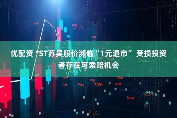 优配资 *ST苏吴股价濒临“1元退市” 受损投资者存在可索赔机会